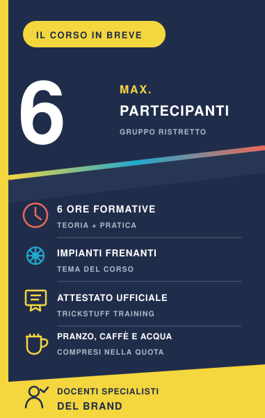 Informazioni corso Trickstuff Training: massimo 6 partecipanti, 6 ore, teoria e pratica sugli impianti frenanti e attestato ufficiale.